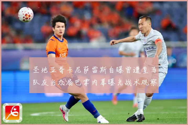 圣地亚哥卡尼萨雷斯自曝曾遭皇马队友当众扇巴掌内幕曝光战术观察：最新赛事动态与深度分析