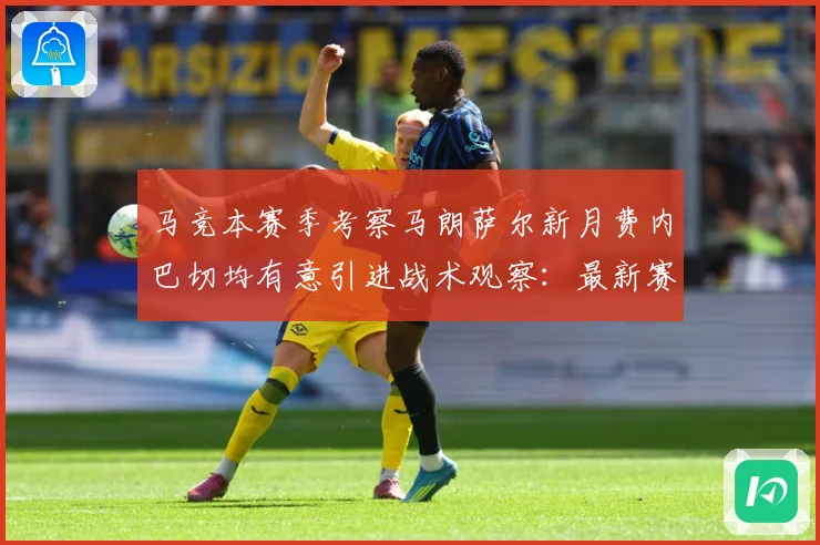 马竞本赛季考察马朗萨尔新月费内巴切均有意引进战术观察：最新赛事动态与深度分析