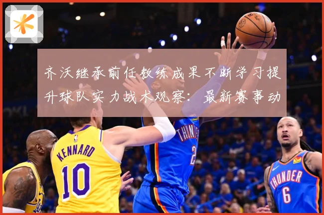 齐沃继承前任教练成果不断学习提升球队实力战术观察：最新赛事动态与深度分析