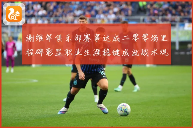 谢维军俱乐部赛事达成二零零场里程碑彰显职业生涯稳健成就战术观察：最新赛事动态与深度分析