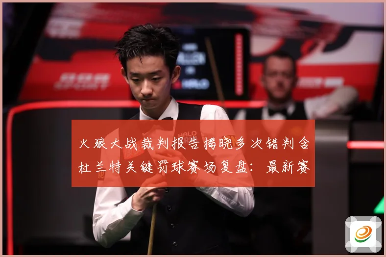 火狼大战裁判报告揭晓多次错判含杜兰特关键罚球赛场复盘：最新赛事动态与深度分析