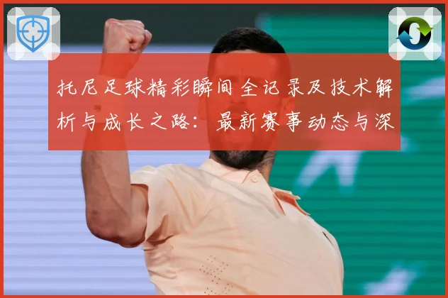 托尼足球精彩瞬间全记录及技术解析与成长之路：最新赛事动态与深度分析