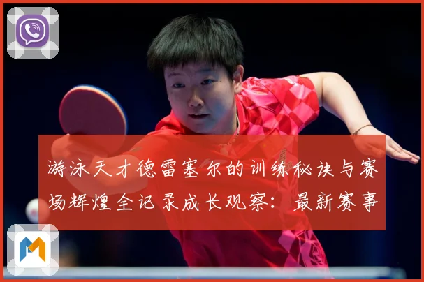 游泳天才德雷塞尔的训练秘诀与赛场辉煌全记录成长观察：最新赛事动态与深度分析