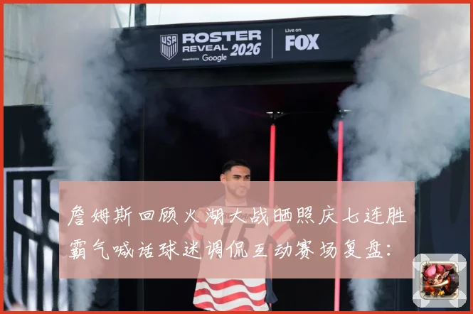 詹姆斯回顾火湖大战晒照庆七连胜霸气喊话球迷调侃互动赛场复盘：最新赛事动态与深度分析