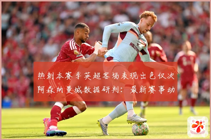 热刺本赛季英超客场表现出色仅次阿森纳曼城数据研判：最新赛事动态与深度分析