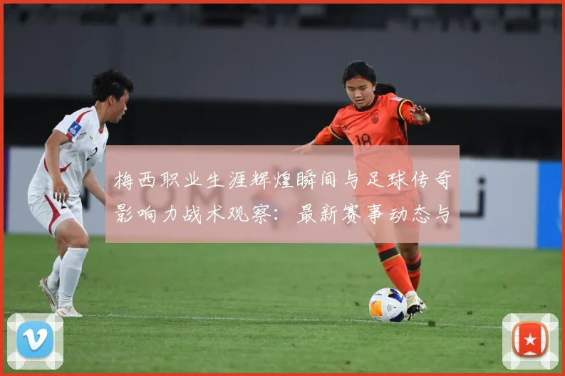 梅西职业生涯辉煌瞬间与足球传奇影响力战术观察：最新赛事动态与深度分析