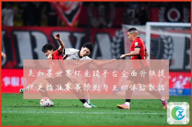美加墨世界杯竞猜平台全面升级提供更精准赛事预测与互动体验数据研判：最新赛事动态与深度分析