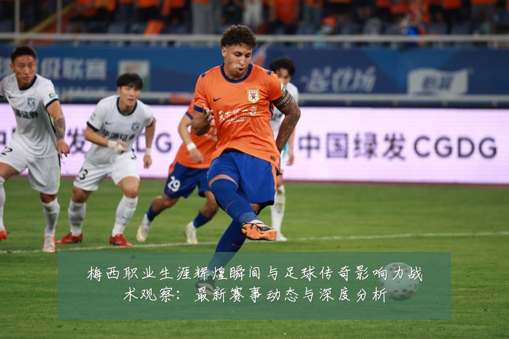 梅西职业生涯辉煌瞬间与足球传奇影响力战术观察:最新赛事动态与深度分析