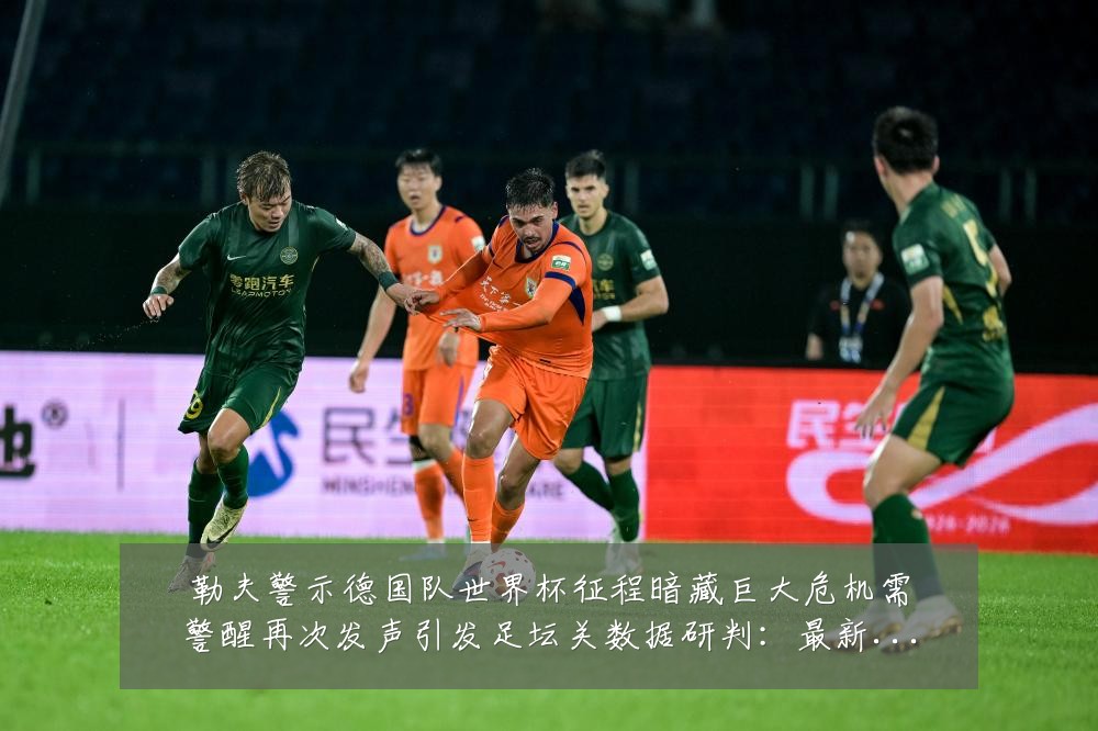 勒夫警示德国队世界杯征程暗藏巨大危机需警醒再次发声引发足坛关数据研判:最新赛事动态与深度分析