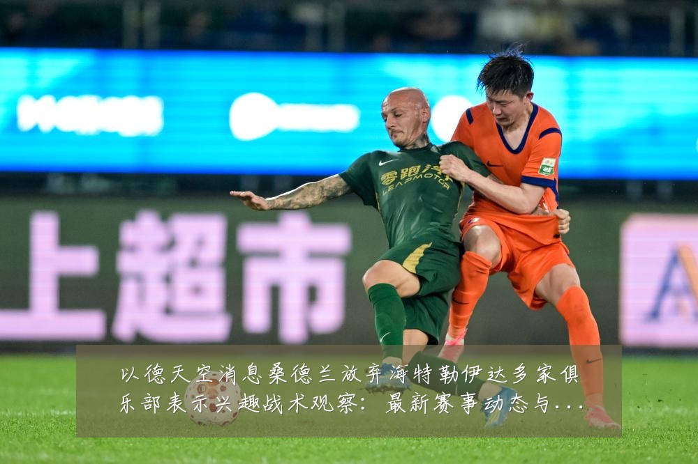 以德天空消息桑德兰放弃海特勒伊达多家俱乐部表示兴趣战术观察:最新赛事动态与深度分析