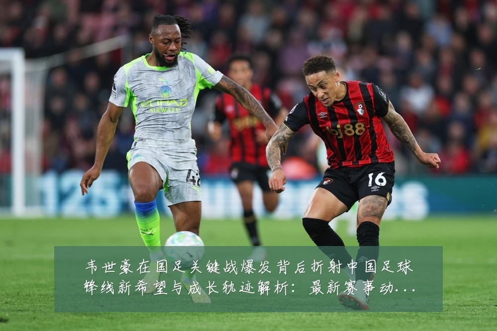韦世豪在国足关键战爆发背后折射中国足球锋线新希望与成长轨迹解析:最新赛事动态与深度分析