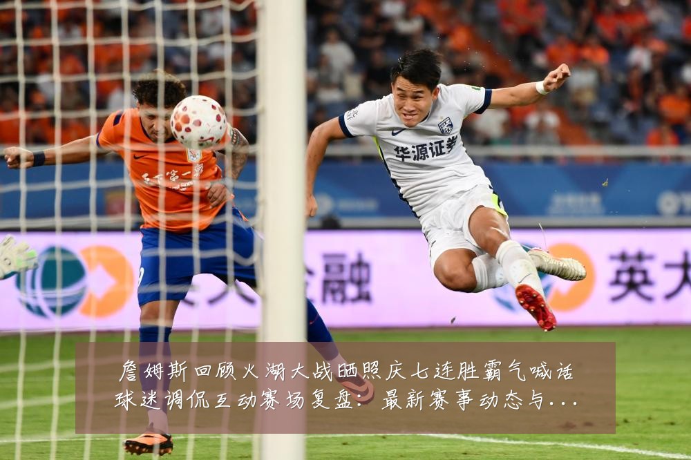 詹姆斯回顾火湖大战晒照庆七连胜霸气喊话球迷调侃互动赛场复盘:最新赛事动态与深度分析