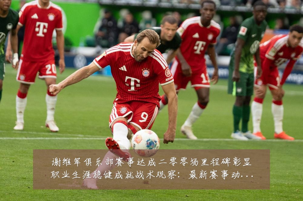 谢维军俱乐部赛事达成二零零场里程碑彰显职业生涯稳健成就战术观察:最新赛事动态与深度分析