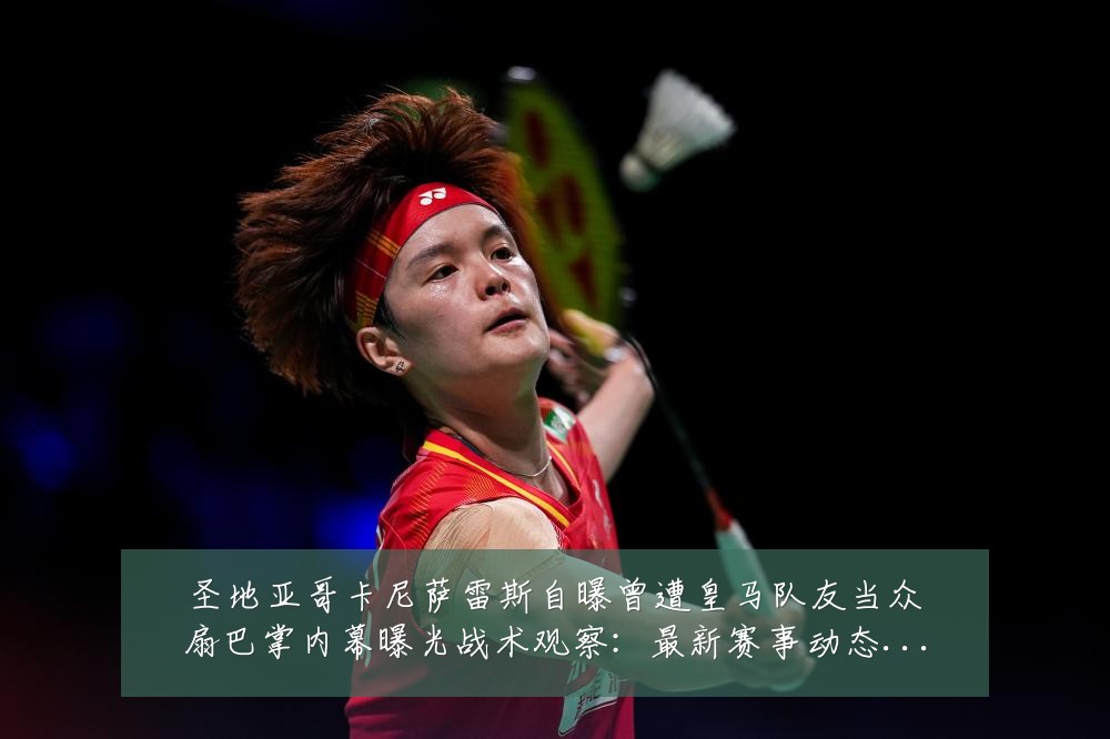 圣地亚哥卡尼萨雷斯自曝曾遭皇马队友当众扇巴掌内幕曝光战术观察:最新赛事动态与深度分析