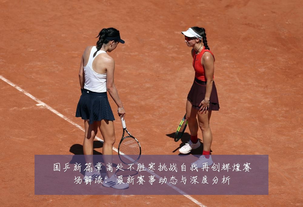 国乒新篇章高处不胜寒挑战自我再创辉煌赛场解读:最新赛事动态与深度分析