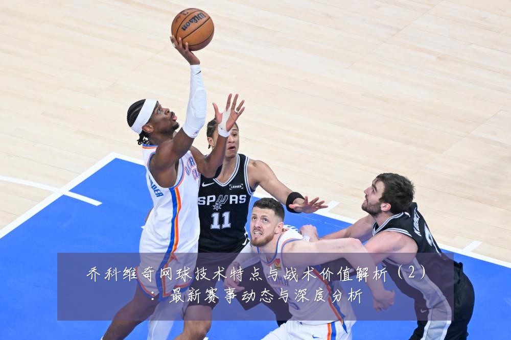 乔科维奇网球技术特点与战术价值解析(2):最新赛事动态与深度分析