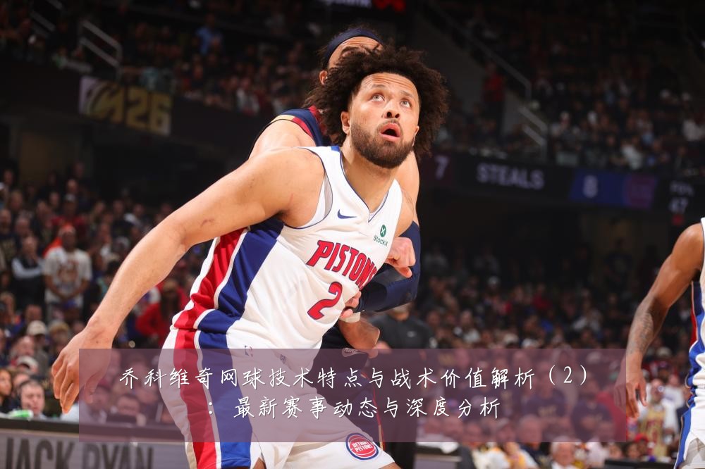 乔科维奇网球技术特点与战术价值解析(2):最新赛事动态与深度分析