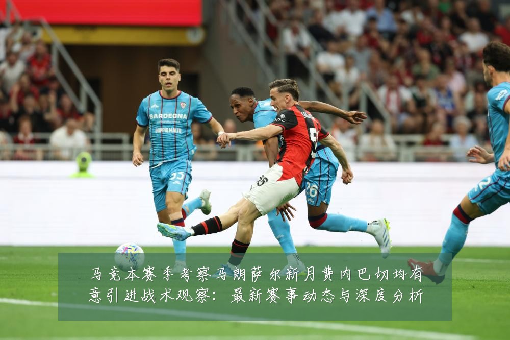 马竞本赛季考察马朗萨尔新月费内巴切均有意引进战术观察:最新赛事动态与深度分析